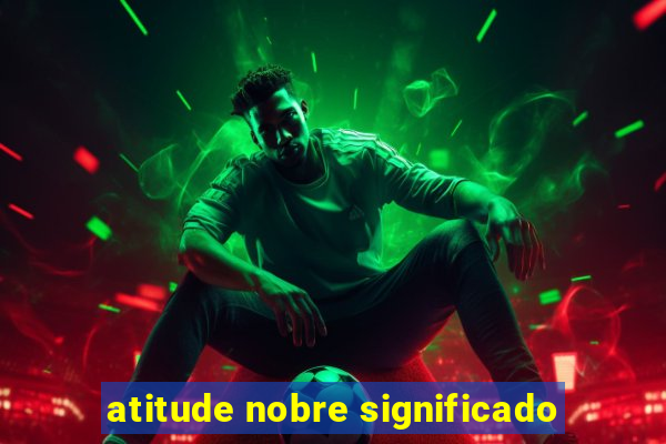 atitude nobre significado